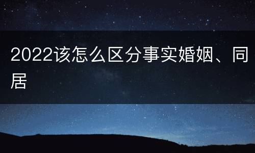2022该怎么区分事实婚姻、同居