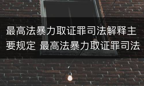 最高法暴力取证罪司法解释主要规定 最高法暴力取证罪司法解释主要规定