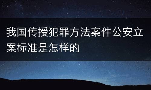 我国传授犯罪方法案件公安立案标准是怎样的
