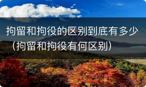 拘留和拘役的区别到底有多少（拘留和拘役有何区别）