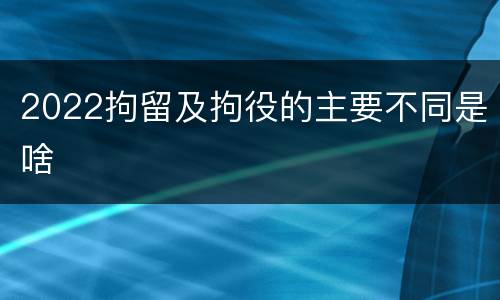 2022拘留及拘役的主要不同是啥