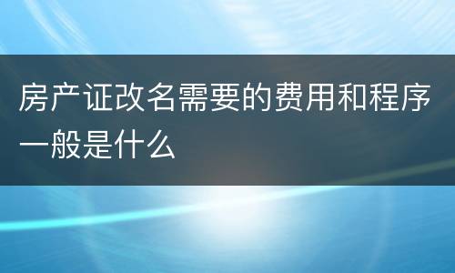 房产证改名需要的费用和程序一般是什么