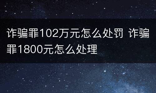 诈骗罪102万元怎么处罚 诈骗罪1800元怎么处理