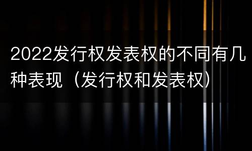 2022发行权发表权的不同有几种表现（发行权和发表权）