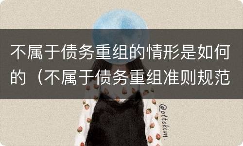 不属于债务重组的情形是如何的（不属于债务重组准则规范事项的有）