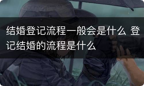 结婚登记流程一般会是什么 登记结婚的流程是什么