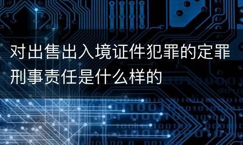 对出售出入境证件犯罪的定罪刑事责任是什么样的