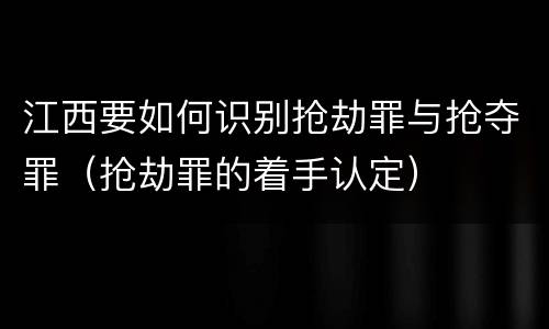 江西要如何识别抢劫罪与抢夺罪（抢劫罪的着手认定）
