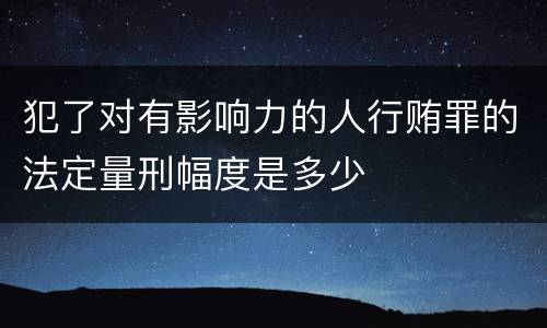 犯了对有影响力的人行贿罪的法定量刑幅度是多少