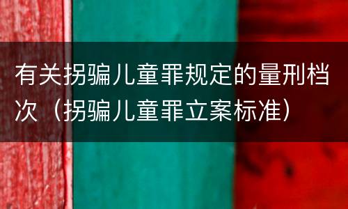 有关拐骗儿童罪规定的量刑档次（拐骗儿童罪立案标准）