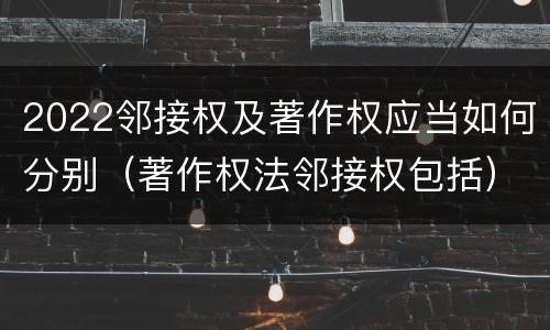 2022邻接权及著作权应当如何分别（著作权法邻接权包括）