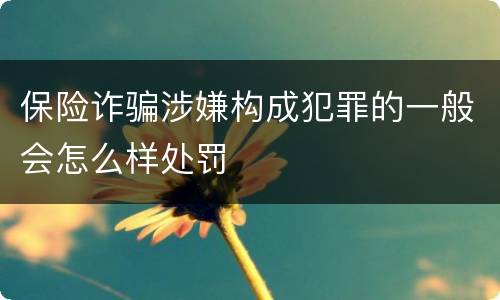 保险诈骗涉嫌构成犯罪的一般会怎么样处罚