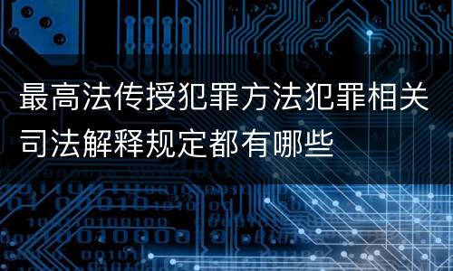 最高法传授犯罪方法犯罪相关司法解释规定都有哪些