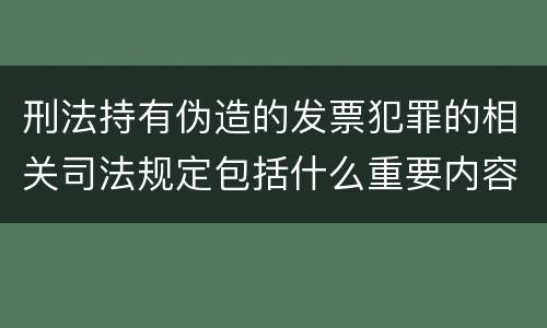 刑法持有伪造的发票犯罪的相关司法规定包括什么重要内容