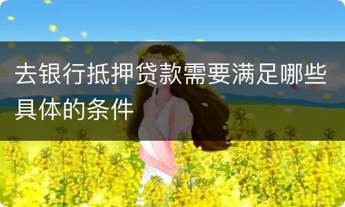 去银行抵押贷款需要满足哪些具体的条件