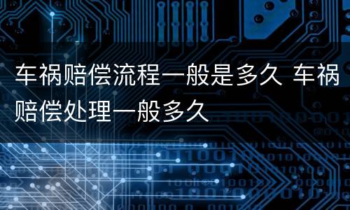 车祸赔偿流程一般是多久 车祸赔偿处理一般多久