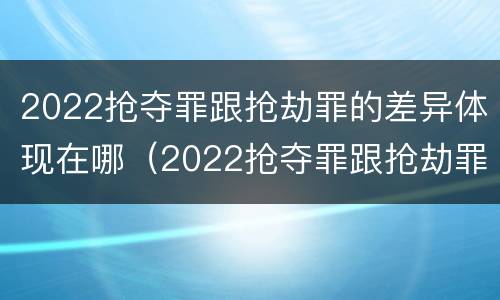 2022抢夺罪跟抢劫罪的差异体现在哪（2022抢夺罪跟抢劫罪的差异体现在哪里）