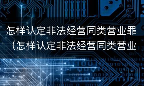 怎样认定非法经营同类营业罪（怎样认定非法经营同类营业罪）