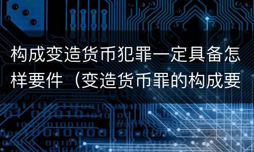 构成变造货币犯罪一定具备怎样要件（变造货币罪的构成要件）