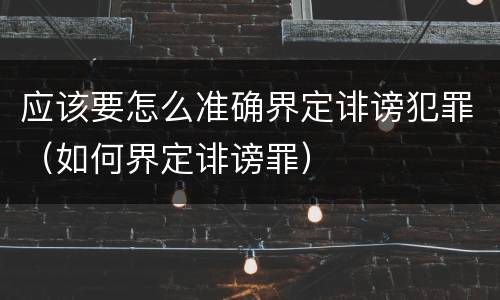 应该要怎么准确界定诽谤犯罪（如何界定诽谤罪）
