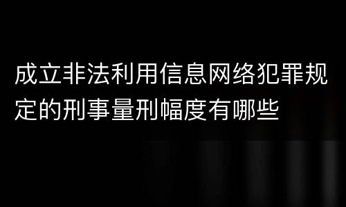 成立非法利用信息网络犯罪规定的刑事量刑幅度有哪些