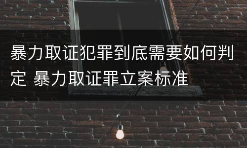 暴力取证犯罪到底需要如何判定 暴力取证罪立案标准