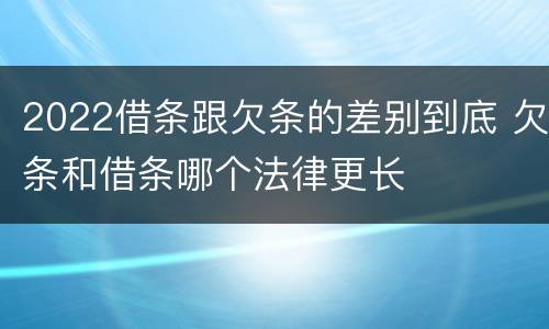 2022借条跟欠条的差别到底 欠条和借条哪个法律更长