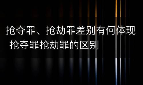 抢夺罪、抢劫罪差别有何体现 抢夺罪抢劫罪的区别