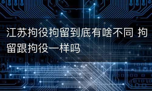 江苏拘役拘留到底有啥不同 拘留跟拘役一样吗