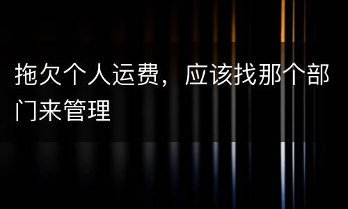 拖欠个人运费，应该找那个部门来管理