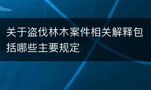 关于盗伐林木案件相关解释包括哪些主要规定