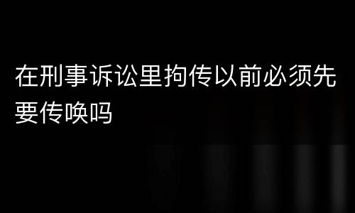 在刑事诉讼里拘传以前必须先要传唤吗