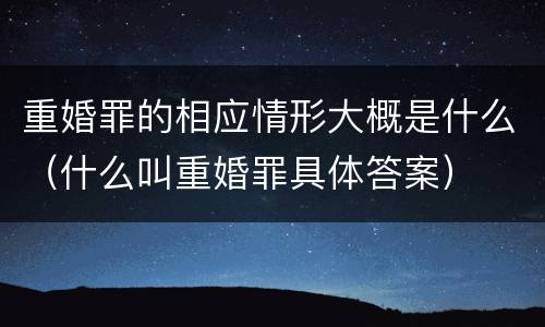 重婚罪的相应情形大概是什么（什么叫重婚罪具体答案）
