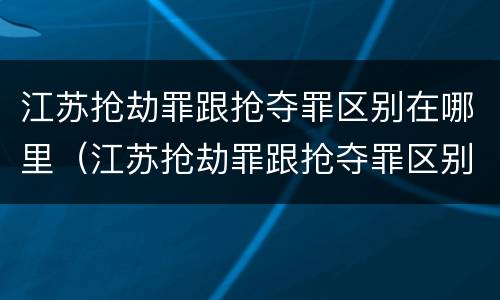 江苏抢劫罪跟抢夺罪区别在哪里（江苏抢劫罪跟抢夺罪区别在哪里查）