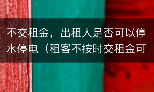 不交租金，出租人是否可以停水停电（租客不按时交租金可以停水停电吗）