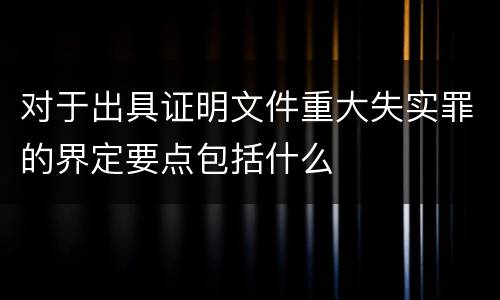 对于出具证明文件重大失实罪的界定要点包括什么