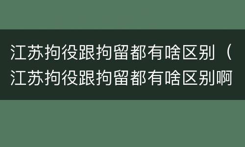 江苏拘役跟拘留都有啥区别（江苏拘役跟拘留都有啥区别啊）