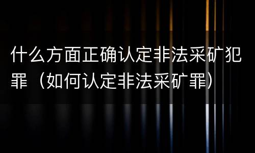 什么方面正确认定非法采矿犯罪（如何认定非法采矿罪）