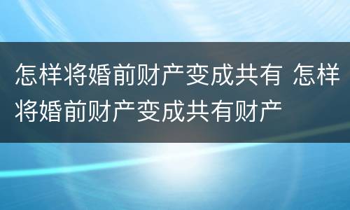 怎样将婚前财产变成共有 怎样将婚前财产变成共有财产