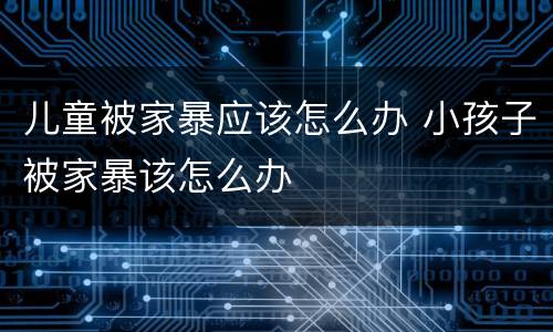儿童被家暴应该怎么办 小孩子被家暴该怎么办