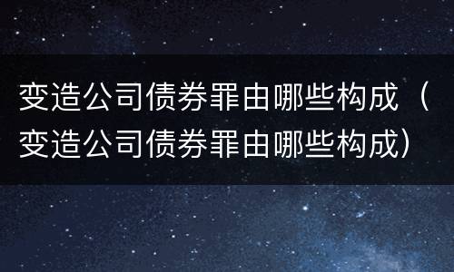变造公司债券罪由哪些构成（变造公司债券罪由哪些构成）
