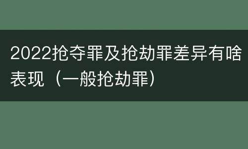 2022抢夺罪及抢劫罪差异有啥表现（一般抢劫罪）