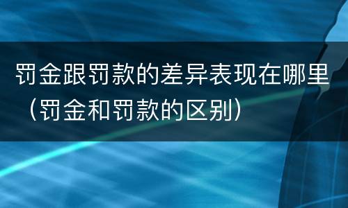 罚金跟罚款的差异表现在哪里（罚金和罚款的区别）