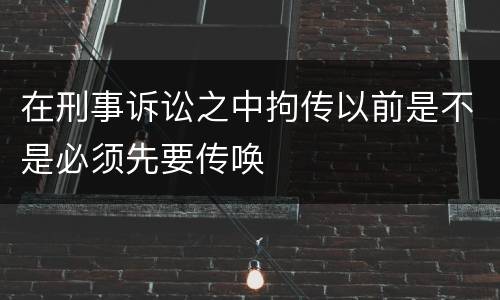 在刑事诉讼之中拘传以前是不是必须先要传唤