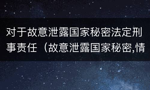 对于故意泄露国家秘密法定刑事责任（故意泄露国家秘密,情节严重的,依照刑法）