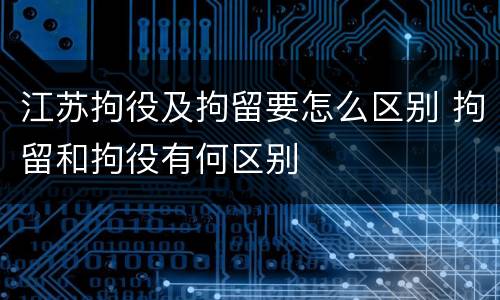 江苏拘役及拘留要怎么区别 拘留和拘役有何区别