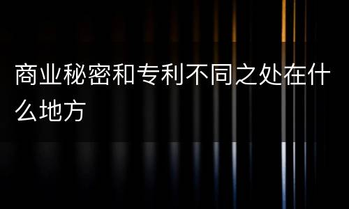 商业秘密和专利不同之处在什么地方