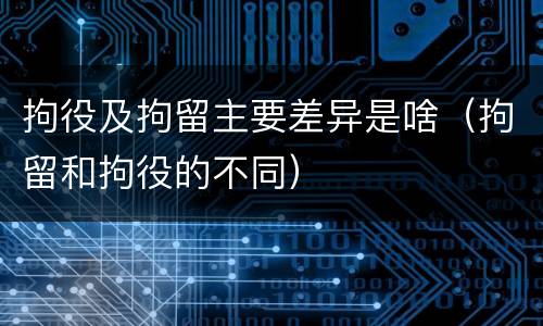 拘役及拘留主要差异是啥（拘留和拘役的不同）