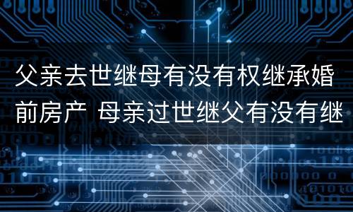 父亲去世继母有没有权继承婚前房产 母亲过世继父有没有继承权
