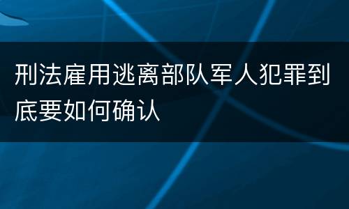 刑法雇用逃离部队军人犯罪到底要如何确认